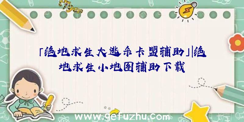 「绝地求生大逃杀卡盟辅助」|绝地求生小地图辅助下载